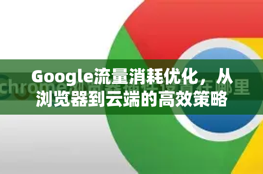Google流量消耗优化，从浏览器到云端的高效策略
