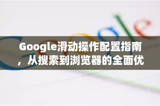 Google滑动操作配置指南，从搜索到浏览器的全面优化