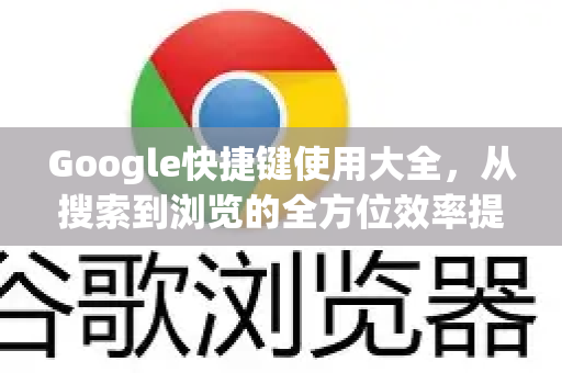 Google快捷键使用大全，从搜索到浏览的全方位效率提升指南