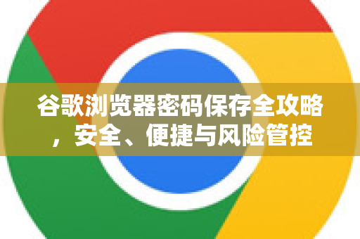 谷歌浏览器密码保存全攻略，安全、便捷与风险管控-第1张图片-Google Chrome官方首页_极速谷歌浏览器