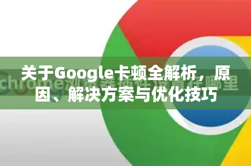关于Google卡顿全解析，原因、解决方案与优化技巧-第1张图片-Google Chrome官方首页_极速谷歌浏览器