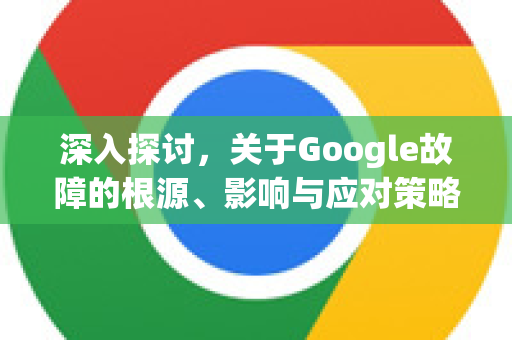 深入探讨，关于Google故障的根源、影响与应对策略-第1张图片-Google Chrome官方首页_极速谷歌浏览器