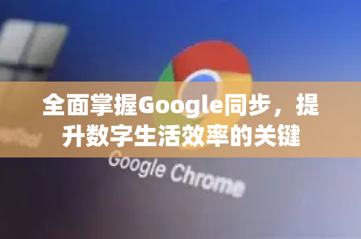 全面掌握Google同步，提升数字生活效率的关键-第1张图片-Google Chrome官方首页_极速谷歌浏览器