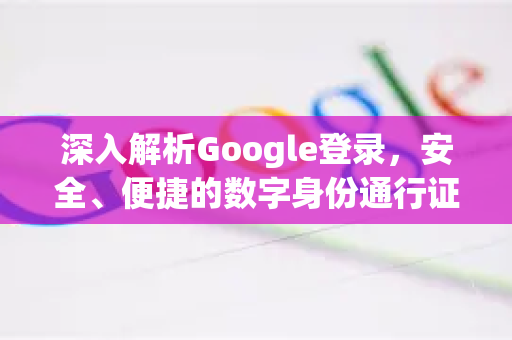 深入解析Google登录，安全、便捷的数字身份通行证-第1张图片-Google Chrome官方首页_极速谷歌浏览器