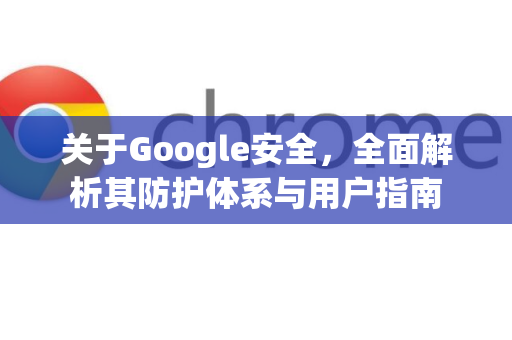 关于Google安全，全面解析其防护体系与用户指南-第1张图片-Google Chrome官方首页_极速谷歌浏览器