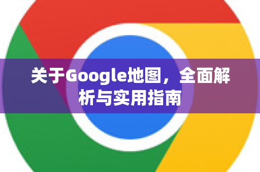 关于Google地图，全面解析与实用指南