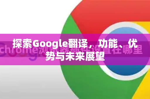 探索Google翻译，功能、优势与未来展望