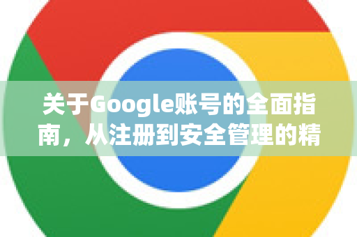 关于Google账号的全面指南，从注册到安全管理的精髓解析