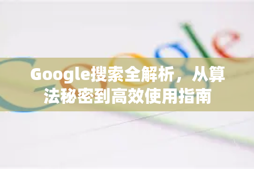 Google搜索全解析，从算法秘密到高效使用指南