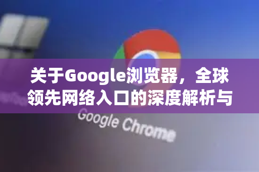 关于Google浏览器，全球领先网络入口的深度解析与使用精髓