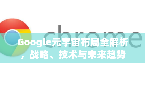 Google元宇宙布局全解析，战略、技术与未来趋势-第1张图片-Google Chrome官方首页_极速谷歌浏览器