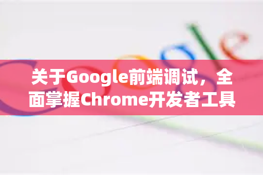 关于Google前端调试，全面掌握Chrome开发者工具的精髓-第1张图片-Google Chrome官方首页_极速谷歌浏览器