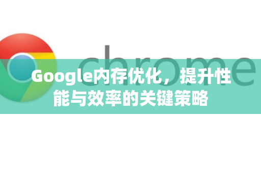 Google内存优化，提升性能与效率的关键策略-第1张图片-Google Chrome官方首页_极速谷歌浏览器