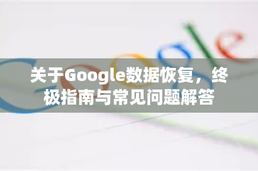 关于Google数据恢复，终极指南与常见问题解答-第1张图片-Google Chrome官方首页_极速谷歌浏览器