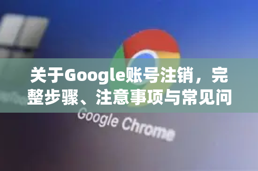 关于Google账号注销，完整步骤、注意事项与常见问题解答-第1张图片-Google Chrome官方首页_极速谷歌浏览器