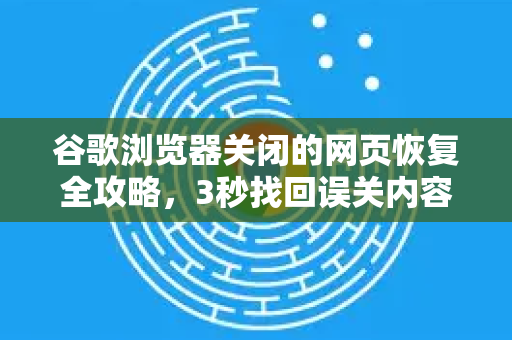 谷歌浏览器关闭的网页恢复全攻略，3秒找回误关内容