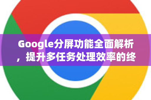 Google分屏功能全面解析，提升多任务处理效率的终极指南-第1张图片-Google Chrome官方首页_极速谷歌浏览器