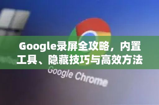 Google录屏全攻略，内置工具、隐藏技巧与高效方法详解-第1张图片-Google Chrome官方首页_极速谷歌浏览器