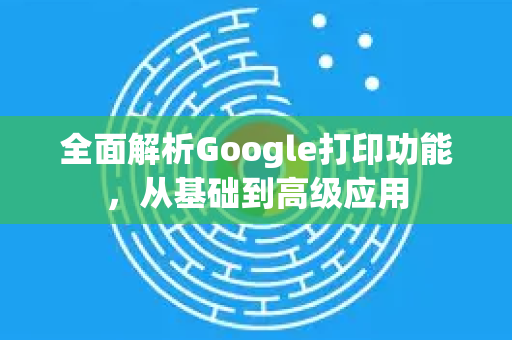全面解析Google打印功能，从基础到高级应用-第1张图片-Google Chrome官方首页_极速谷歌浏览器