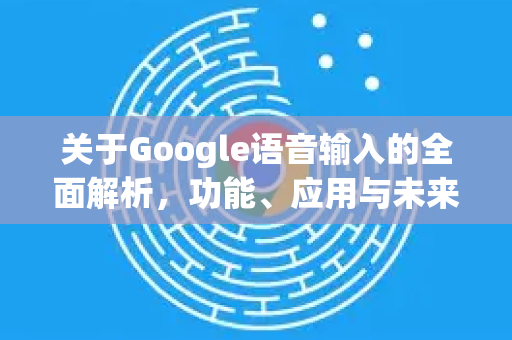关于Google语音输入的全面解析，功能、应用与未来展望-第1张图片-Google Chrome官方首页_极速谷歌浏览器