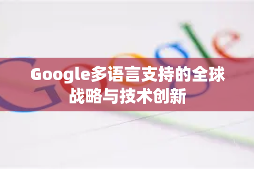 Google多语言支持的全球战略与技术创新-第1张图片-Google Chrome官方首页_极速谷歌浏览器