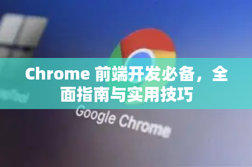 Chrome 前端开发必备，全面指南与实用技巧