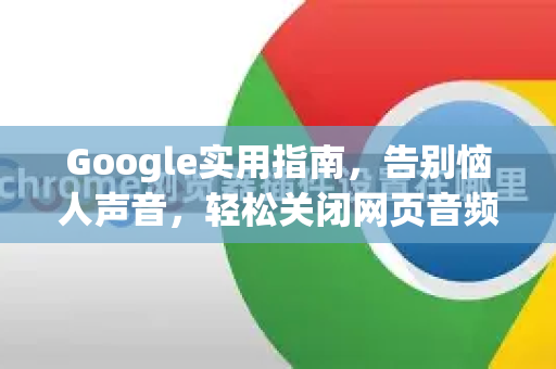 Google实用指南，告别恼人声音，轻松关闭网页音频