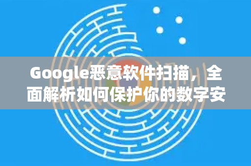 Google恶意软件扫描，全面解析如何保护你的数字安全