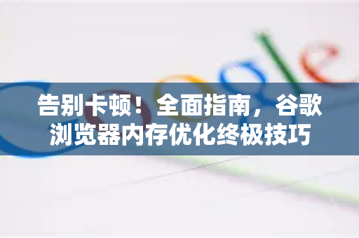 告别卡顿！全面指南，谷歌浏览器内存优化终极技巧