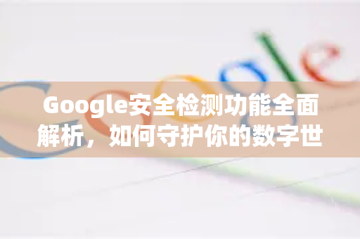 Google安全检测功能全面解析，如何守护你的数字世界