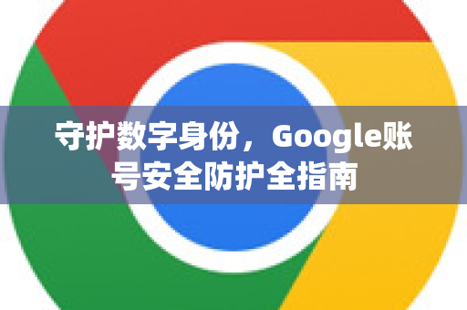 守护数字身份，Google账号安全防护全指南