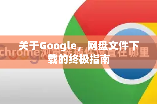 关于Google，网盘文件下载的终极指南
