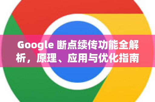Google 断点续传功能全解析，原理、应用与优化指南