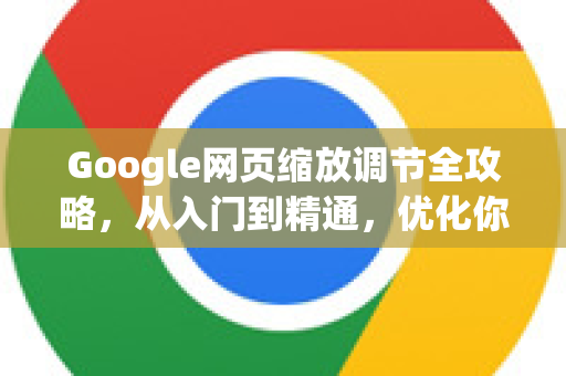 Google网页缩放调节全攻略，从入门到精通，优化你的谷歌浏览器视觉体验