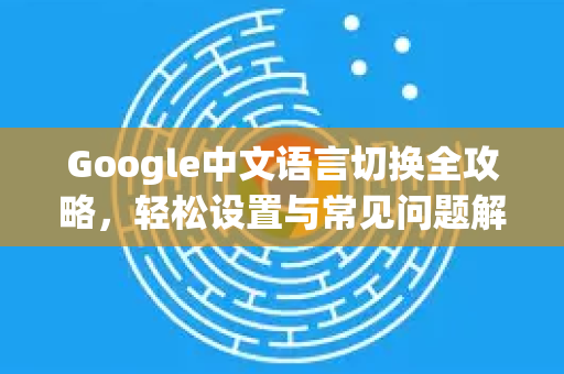 Google中文语言切换全攻略，轻松设置与常见问题解答