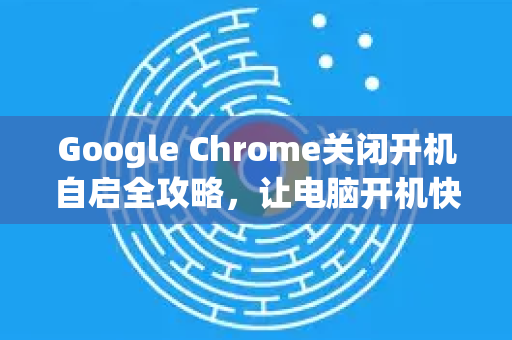 Google Chrome关闭开机自启全攻略，让电脑开机快如闪电