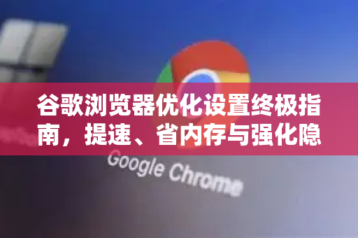 谷歌浏览器优化设置终极指南，提速、省内存与强化隐私