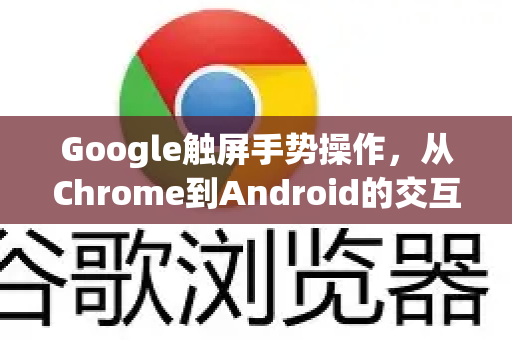 Google触屏手势操作，从Chrome到Android的交互革命