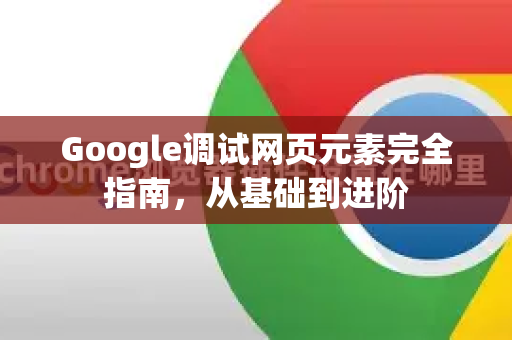 Google调试网页元素完全指南，从基础到进阶