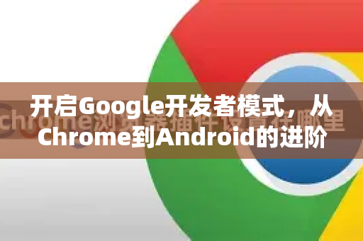 开启Google开发者模式，从Chrome到Android的进阶指南