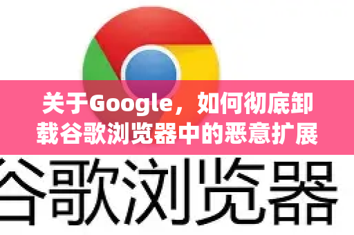 关于Google，如何彻底卸载谷歌浏览器中的恶意扩展？
