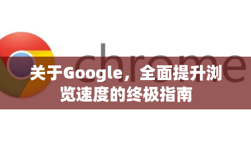 关于Google，全面提升浏览速度的终极指南