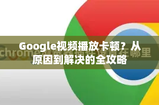 Google视频播放卡顿？从原因到解决的全攻略