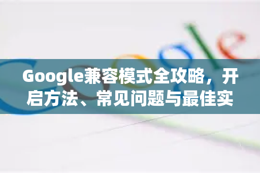 Google兼容模式全攻略，开启方法、常见问题与最佳实践