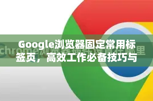 Google浏览器固定常用标签页，高效工作必备技巧与深度解析