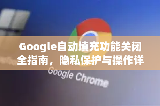 Google自动填充功能关闭全指南，隐私保护与操作详解
