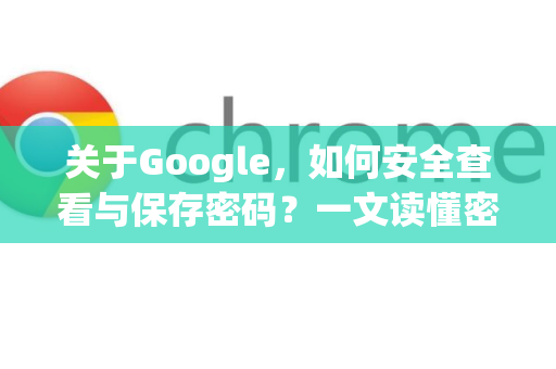 关于Google，如何安全查看与保存密码？一文读懂密码管理技巧