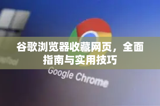 谷歌浏览器收藏网页，全面指南与实用技巧