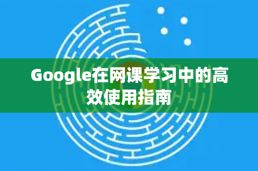 Google在网课学习中的高效使用指南