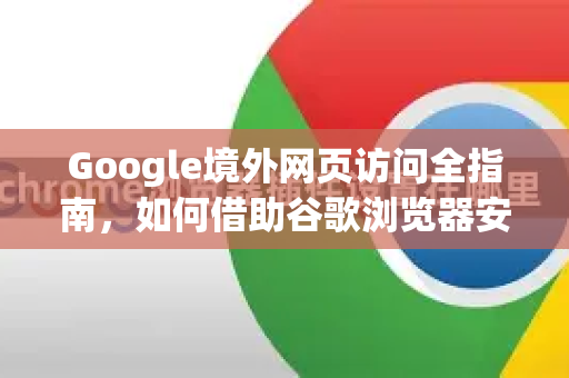 Google境外网页访问全指南，如何借助谷歌浏览器安全获取全球信息